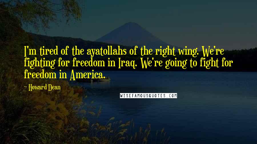 Howard Dean Quotes: I'm tired of the ayatollahs of the right wing. We're fighting for freedom in Iraq. We're going to fight for freedom in America.