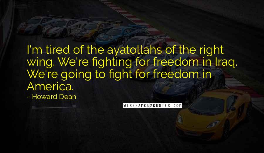 Howard Dean Quotes: I'm tired of the ayatollahs of the right wing. We're fighting for freedom in Iraq. We're going to fight for freedom in America.