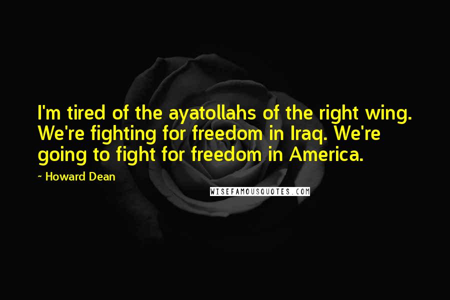 Howard Dean Quotes: I'm tired of the ayatollahs of the right wing. We're fighting for freedom in Iraq. We're going to fight for freedom in America.