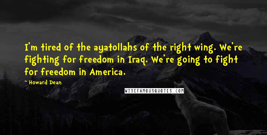 Howard Dean Quotes: I'm tired of the ayatollahs of the right wing. We're fighting for freedom in Iraq. We're going to fight for freedom in America.