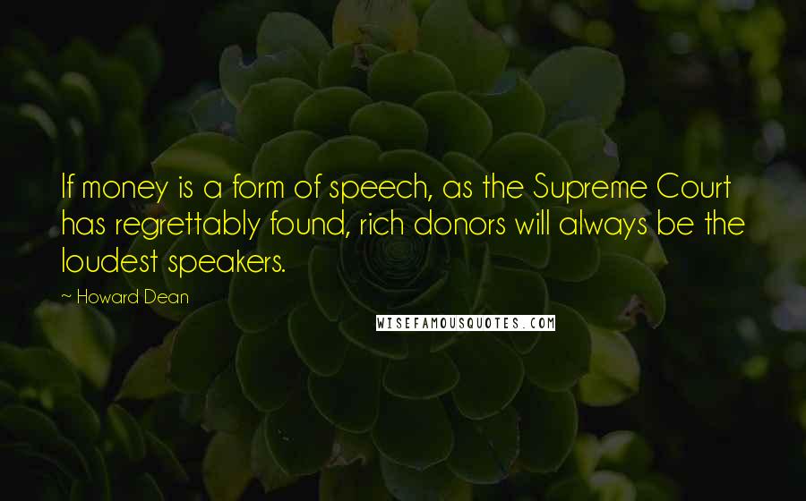 Howard Dean Quotes: If money is a form of speech, as the Supreme Court has regrettably found, rich donors will always be the loudest speakers.