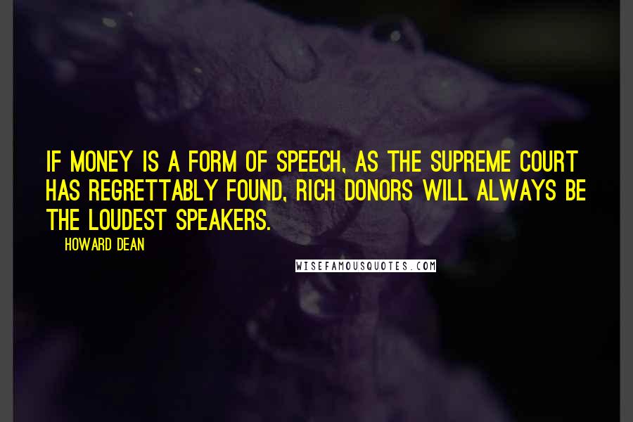 Howard Dean Quotes: If money is a form of speech, as the Supreme Court has regrettably found, rich donors will always be the loudest speakers.