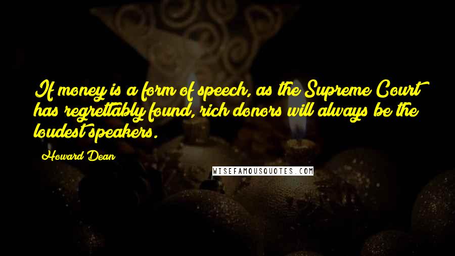 Howard Dean Quotes: If money is a form of speech, as the Supreme Court has regrettably found, rich donors will always be the loudest speakers.