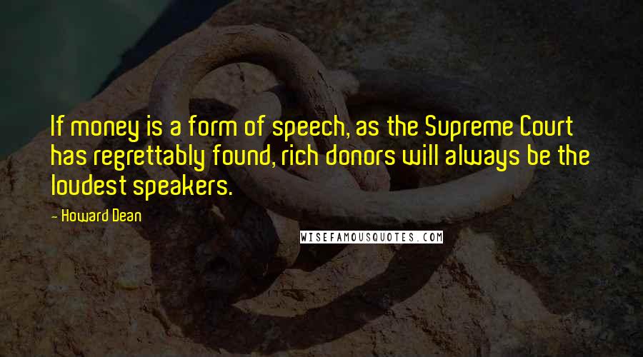 Howard Dean Quotes: If money is a form of speech, as the Supreme Court has regrettably found, rich donors will always be the loudest speakers.