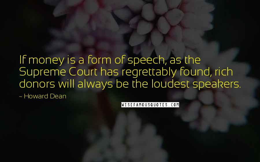Howard Dean Quotes: If money is a form of speech, as the Supreme Court has regrettably found, rich donors will always be the loudest speakers.