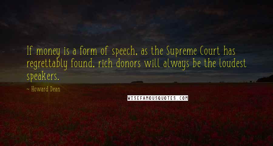 Howard Dean Quotes: If money is a form of speech, as the Supreme Court has regrettably found, rich donors will always be the loudest speakers.