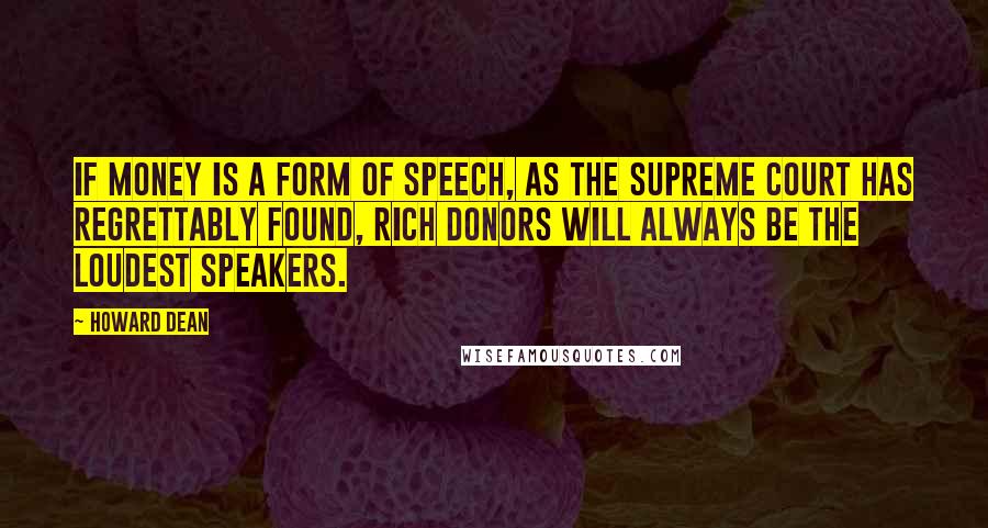 Howard Dean Quotes: If money is a form of speech, as the Supreme Court has regrettably found, rich donors will always be the loudest speakers.