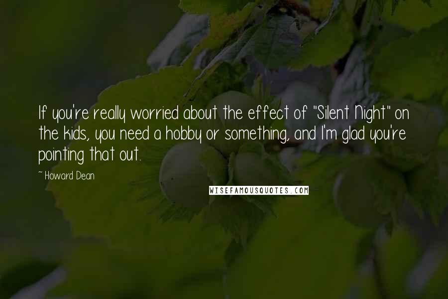 Howard Dean Quotes: If you're really worried about the effect of "Silent Night" on the kids, you need a hobby or something, and I'm glad you're pointing that out.