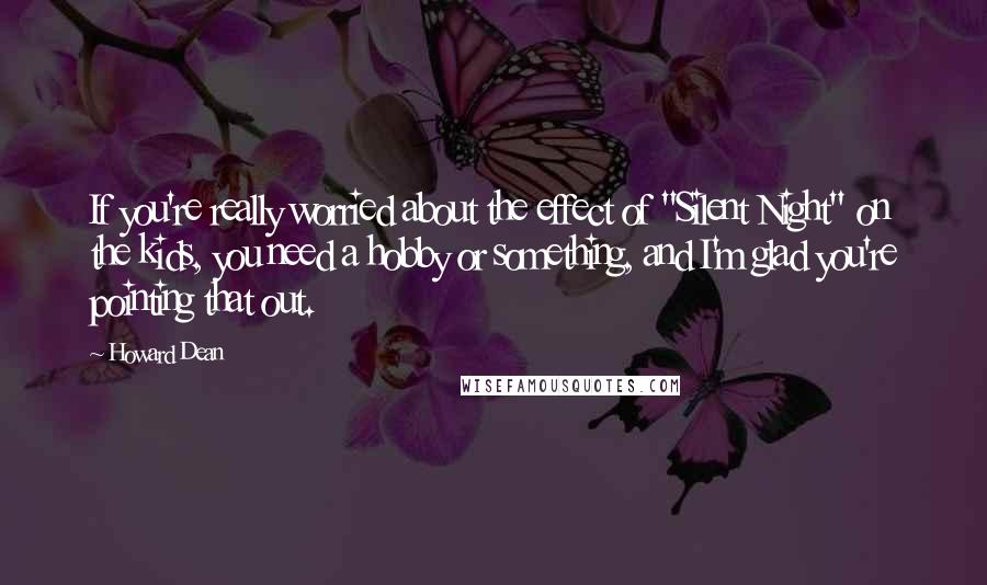 Howard Dean Quotes: If you're really worried about the effect of "Silent Night" on the kids, you need a hobby or something, and I'm glad you're pointing that out.