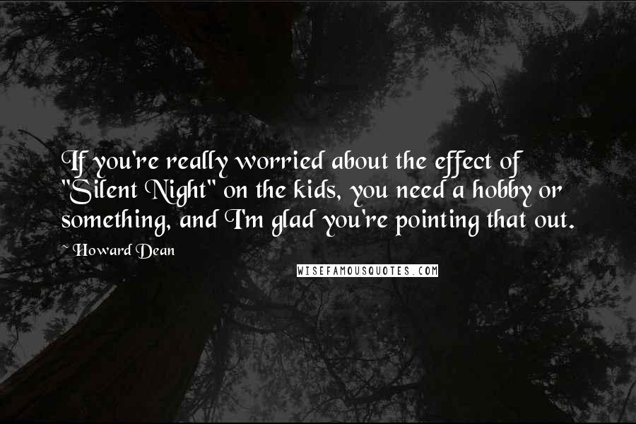 Howard Dean Quotes: If you're really worried about the effect of "Silent Night" on the kids, you need a hobby or something, and I'm glad you're pointing that out.