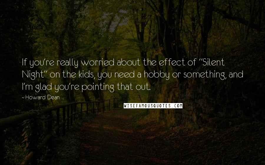 Howard Dean Quotes: If you're really worried about the effect of "Silent Night" on the kids, you need a hobby or something, and I'm glad you're pointing that out.