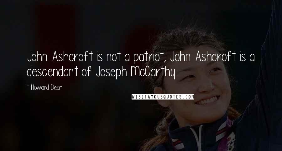 Howard Dean Quotes: John Ashcroft is not a patriot, John Ashcroft is a descendant of Joseph McCarthy.