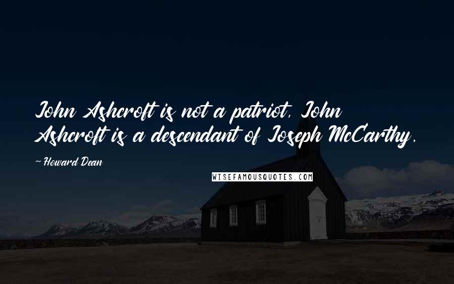 Howard Dean Quotes: John Ashcroft is not a patriot, John Ashcroft is a descendant of Joseph McCarthy.