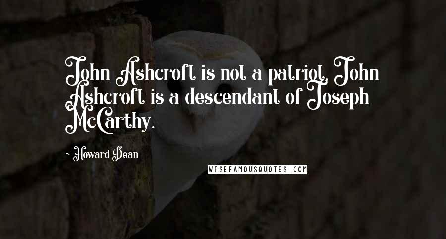 Howard Dean Quotes: John Ashcroft is not a patriot, John Ashcroft is a descendant of Joseph McCarthy.