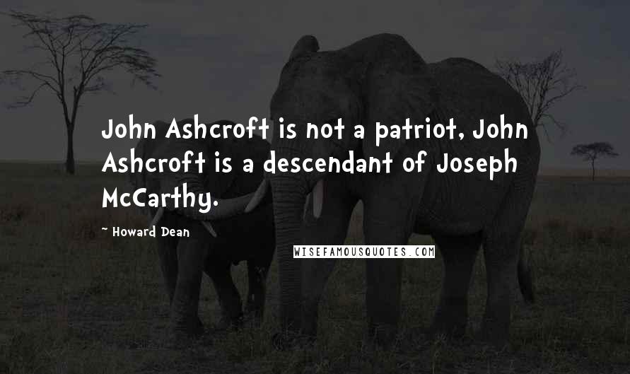 Howard Dean Quotes: John Ashcroft is not a patriot, John Ashcroft is a descendant of Joseph McCarthy.