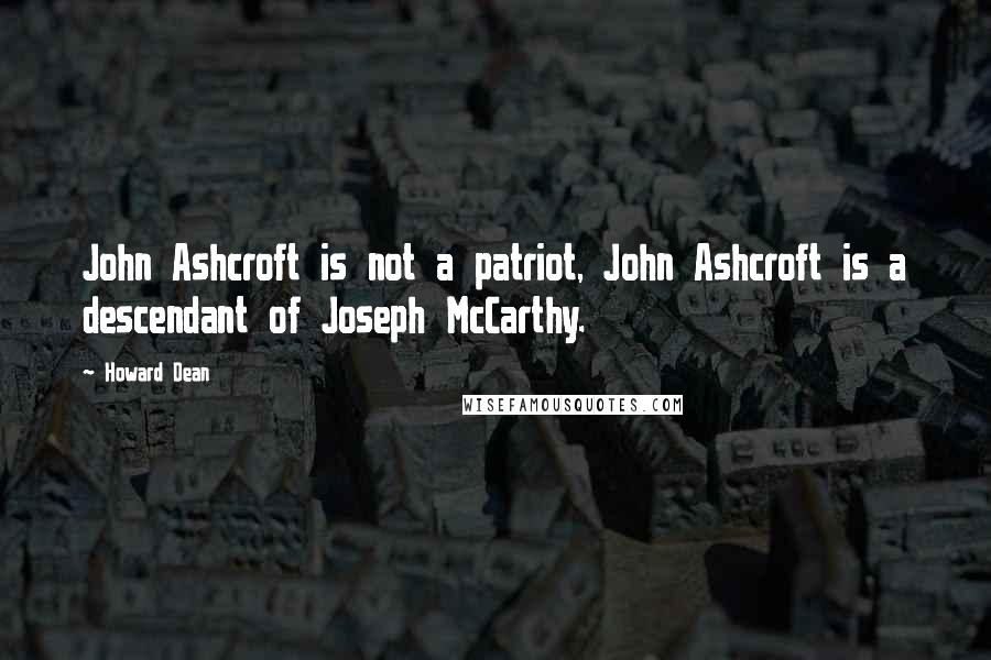 Howard Dean Quotes: John Ashcroft is not a patriot, John Ashcroft is a descendant of Joseph McCarthy.