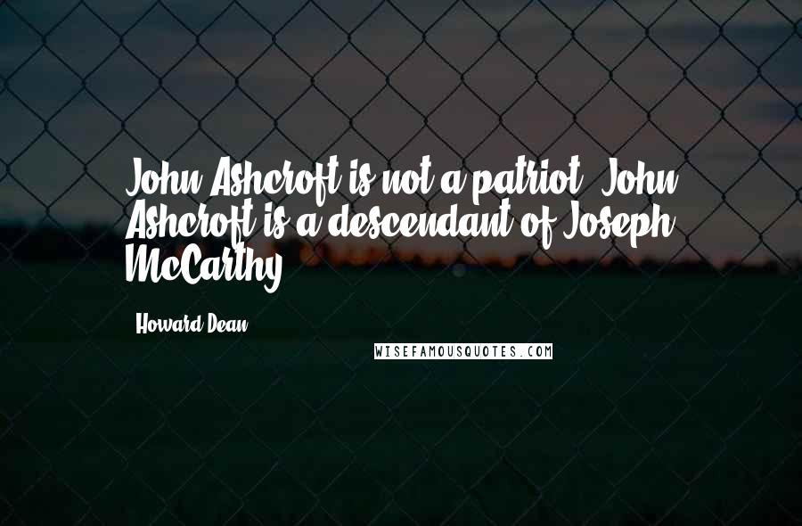 Howard Dean Quotes: John Ashcroft is not a patriot, John Ashcroft is a descendant of Joseph McCarthy.