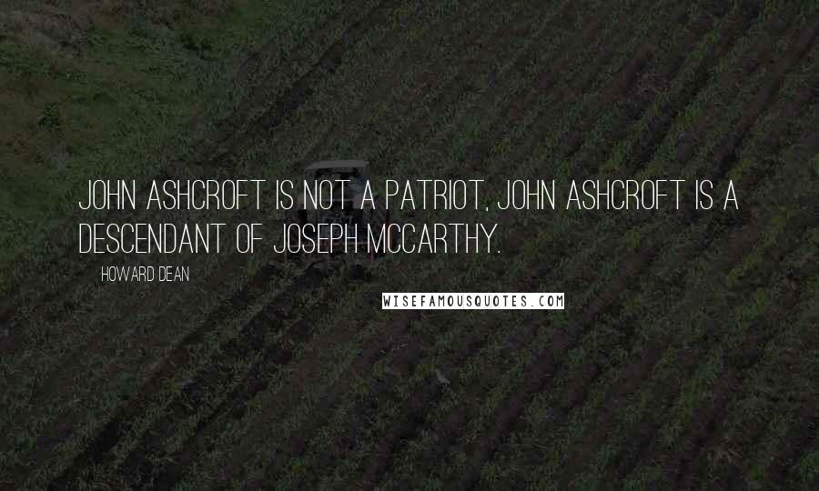 Howard Dean Quotes: John Ashcroft is not a patriot, John Ashcroft is a descendant of Joseph McCarthy.