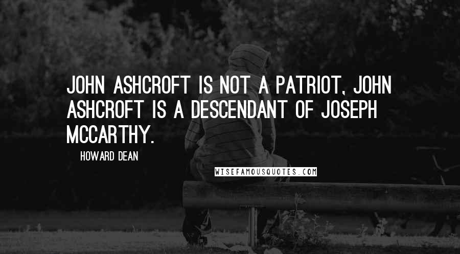 Howard Dean Quotes: John Ashcroft is not a patriot, John Ashcroft is a descendant of Joseph McCarthy.