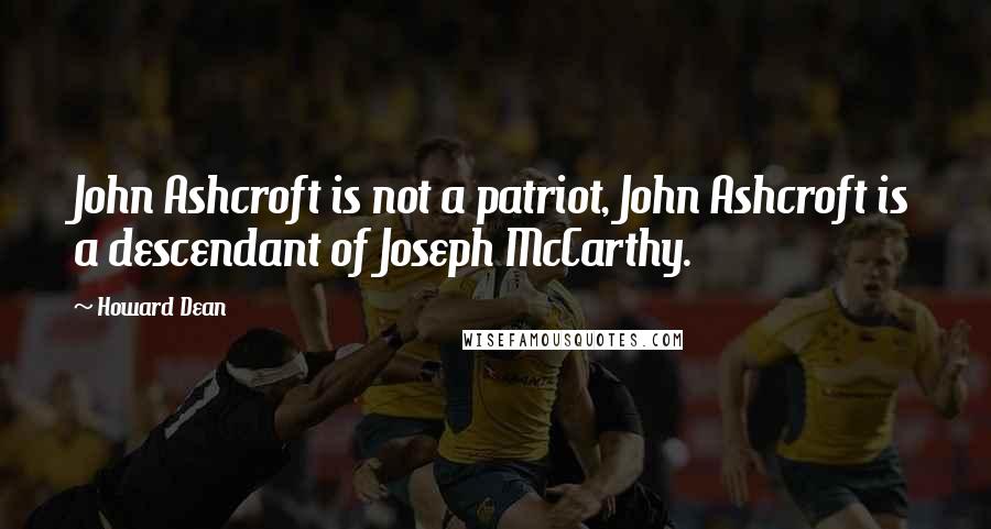 Howard Dean Quotes: John Ashcroft is not a patriot, John Ashcroft is a descendant of Joseph McCarthy.