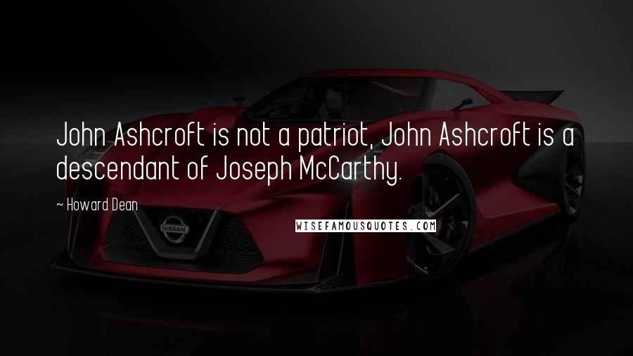 Howard Dean Quotes: John Ashcroft is not a patriot, John Ashcroft is a descendant of Joseph McCarthy.