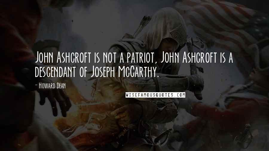 Howard Dean Quotes: John Ashcroft is not a patriot, John Ashcroft is a descendant of Joseph McCarthy.