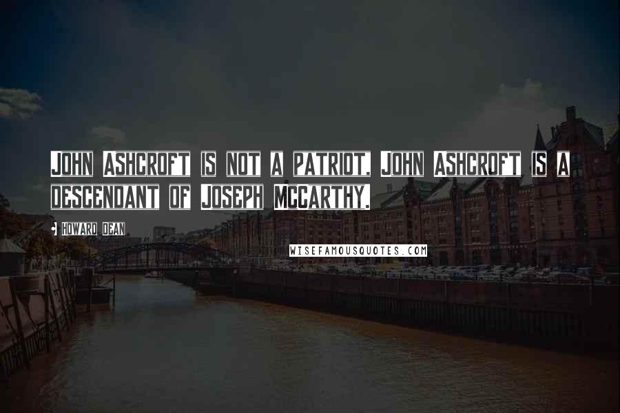 Howard Dean Quotes: John Ashcroft is not a patriot, John Ashcroft is a descendant of Joseph McCarthy.