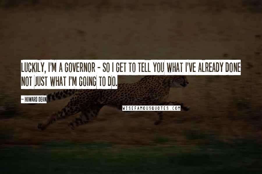 Howard Dean Quotes: Luckily, I'm a governor - so I get to tell you what I've already done not just what I'm going to do.