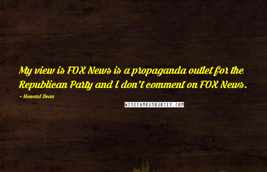 Howard Dean Quotes: My view is FOX News is a propaganda outlet for the Republican Party and I don't comment on FOX News.