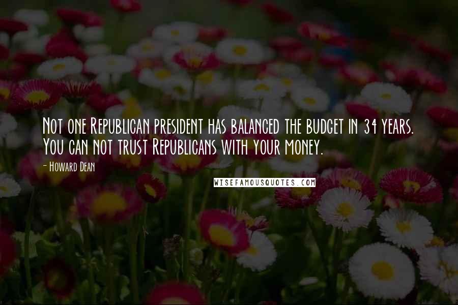 Howard Dean Quotes: Not one Republican president has balanced the budget in 34 years. You can not trust Republicans with your money.