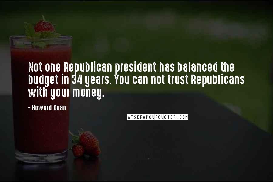 Howard Dean Quotes: Not one Republican president has balanced the budget in 34 years. You can not trust Republicans with your money.