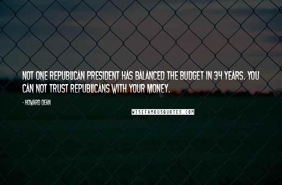 Howard Dean Quotes: Not one Republican president has balanced the budget in 34 years. You can not trust Republicans with your money.