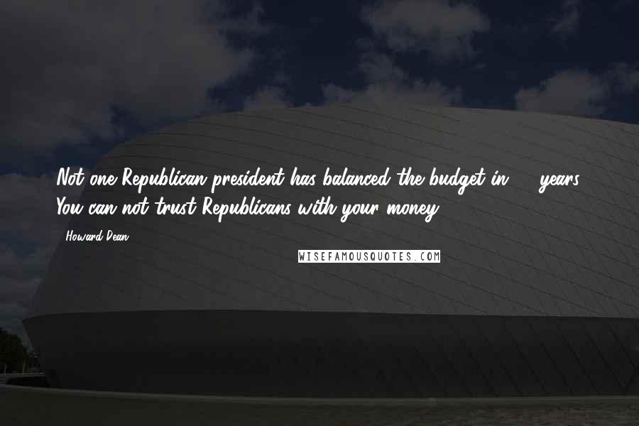 Howard Dean Quotes: Not one Republican president has balanced the budget in 34 years. You can not trust Republicans with your money.