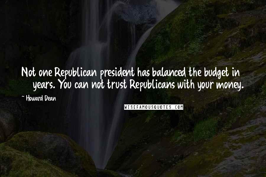 Howard Dean Quotes: Not one Republican president has balanced the budget in 34 years. You can not trust Republicans with your money.