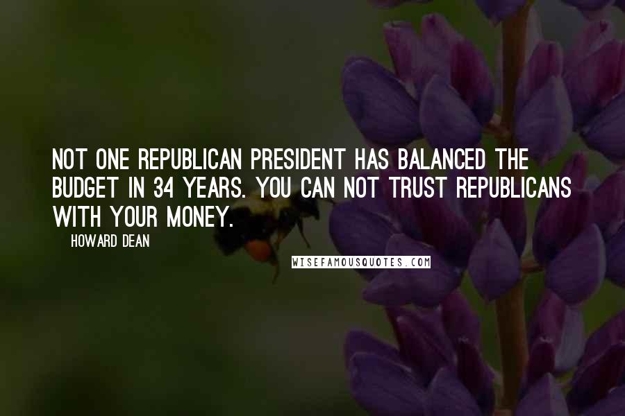 Howard Dean Quotes: Not one Republican president has balanced the budget in 34 years. You can not trust Republicans with your money.