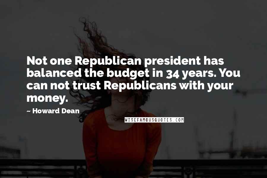 Howard Dean Quotes: Not one Republican president has balanced the budget in 34 years. You can not trust Republicans with your money.