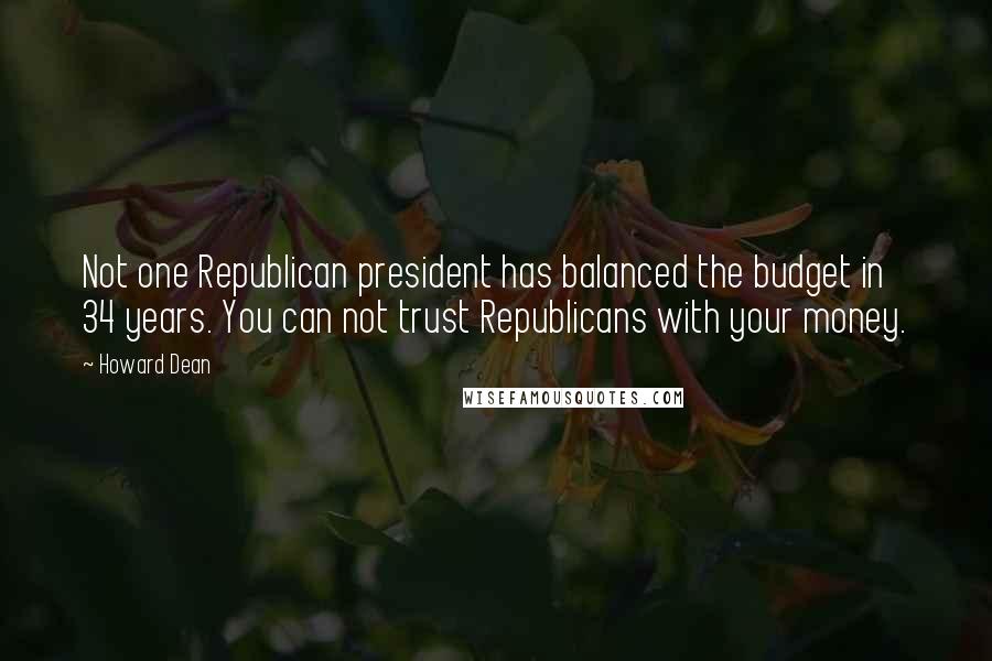 Howard Dean Quotes: Not one Republican president has balanced the budget in 34 years. You can not trust Republicans with your money.