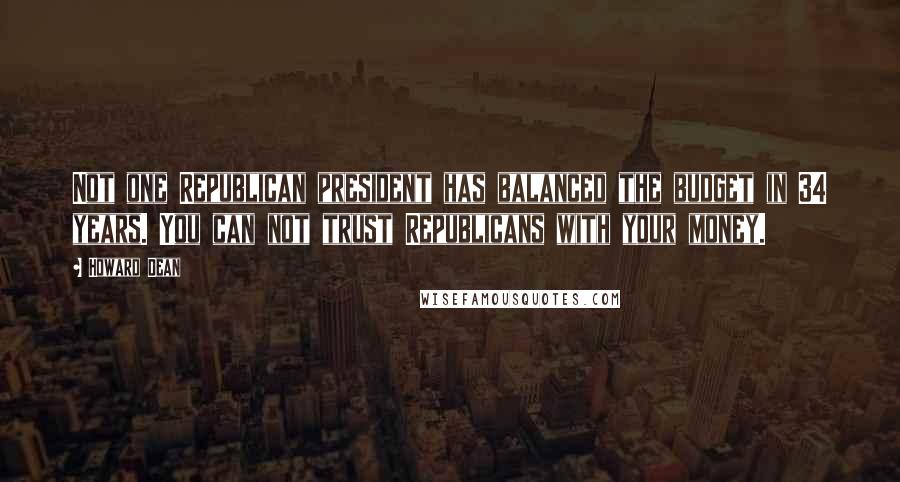 Howard Dean Quotes: Not one Republican president has balanced the budget in 34 years. You can not trust Republicans with your money.