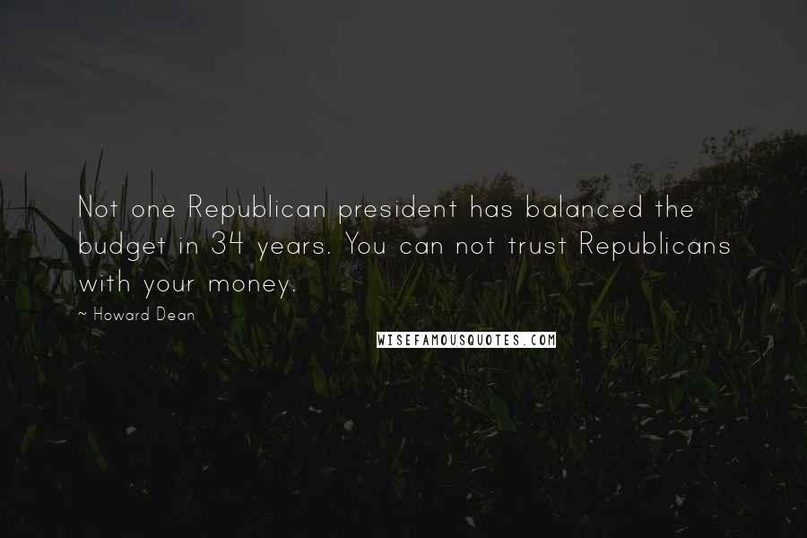 Howard Dean Quotes: Not one Republican president has balanced the budget in 34 years. You can not trust Republicans with your money.