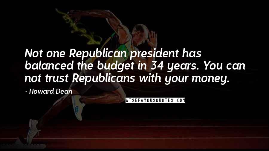 Howard Dean Quotes: Not one Republican president has balanced the budget in 34 years. You can not trust Republicans with your money.