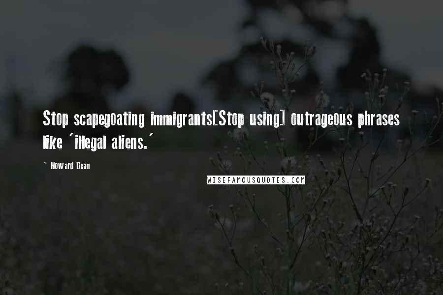 Howard Dean Quotes: Stop scapegoating immigrants[Stop using] outrageous phrases like 'illegal aliens.'