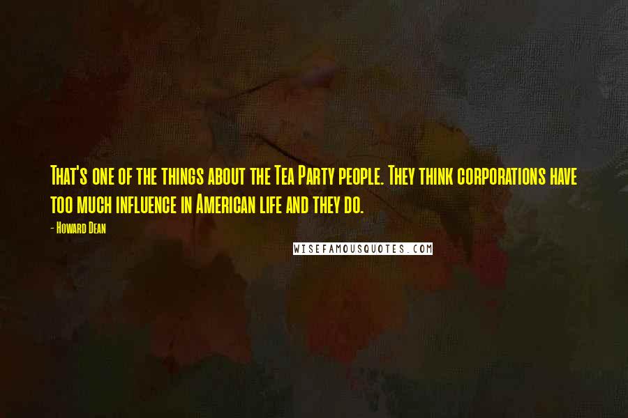 Howard Dean Quotes: That's one of the things about the Tea Party people. They think corporations have too much influence in American life and they do.