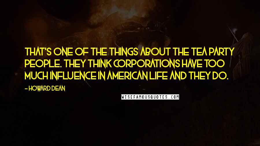 Howard Dean Quotes: That's one of the things about the Tea Party people. They think corporations have too much influence in American life and they do.