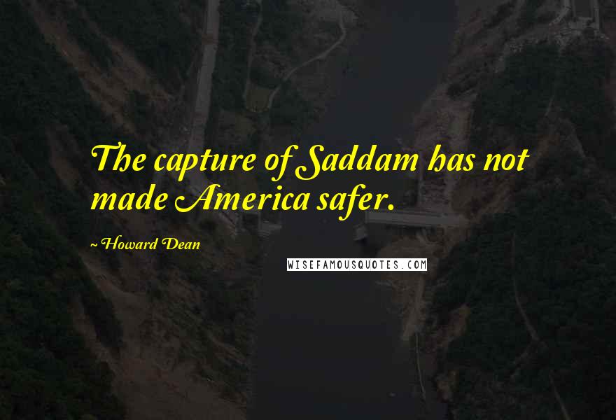Howard Dean Quotes: The capture of Saddam has not made America safer.