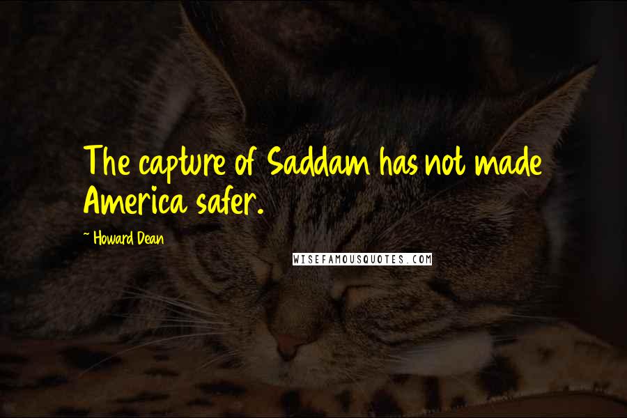 Howard Dean Quotes: The capture of Saddam has not made America safer.