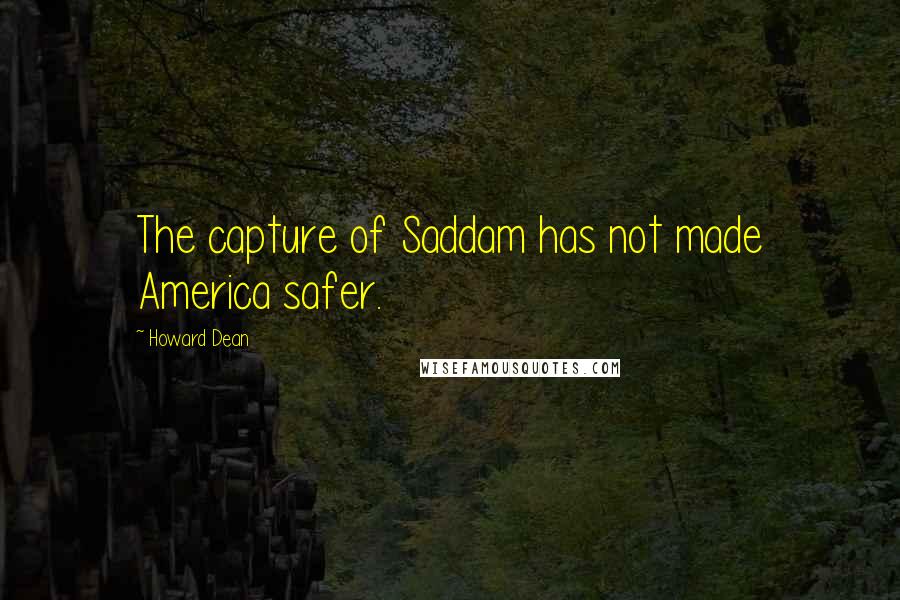 Howard Dean Quotes: The capture of Saddam has not made America safer.