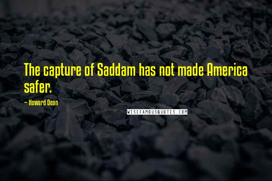 Howard Dean Quotes: The capture of Saddam has not made America safer.