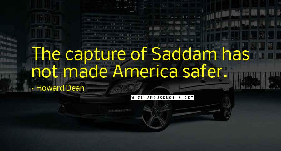 Howard Dean Quotes: The capture of Saddam has not made America safer.