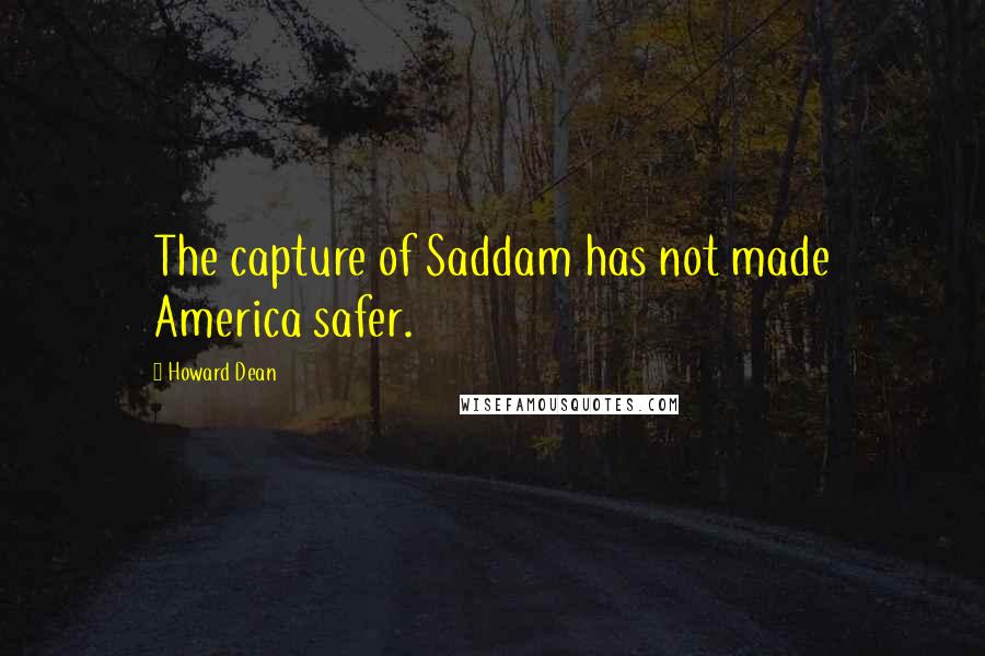 Howard Dean Quotes: The capture of Saddam has not made America safer.