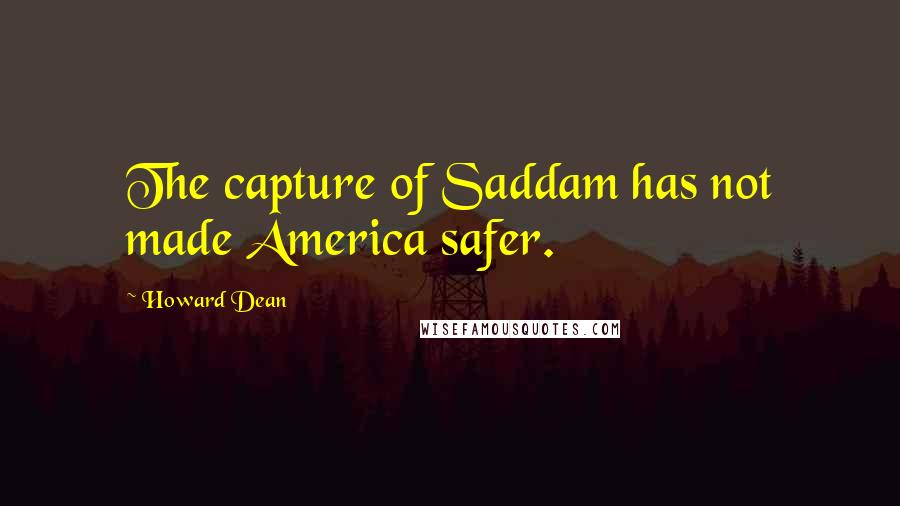 Howard Dean Quotes: The capture of Saddam has not made America safer.